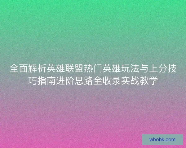 全面解析英雄联盟热门英雄玩法与上分技巧指南进阶思路全收录实战教学