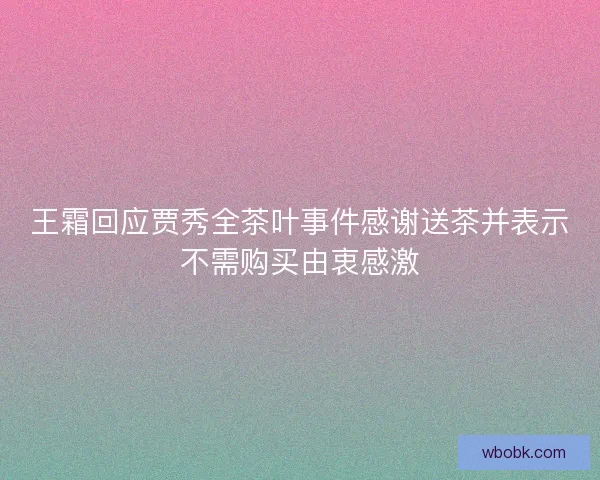 王霜回应贾秀全茶叶事件感谢送茶并表示不需购买由衷感激