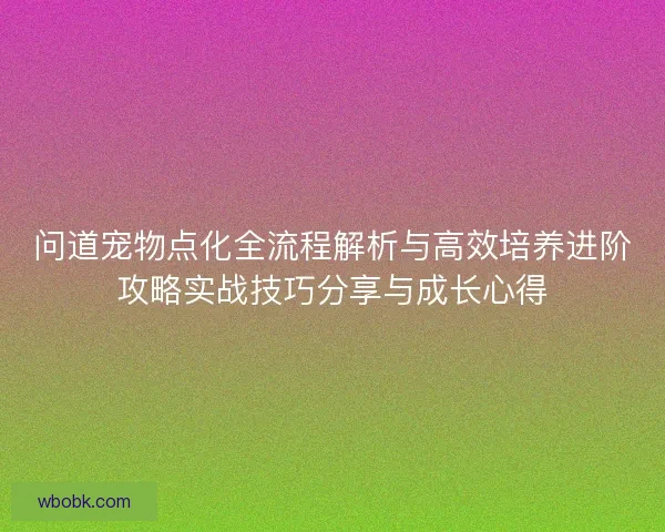 问道宠物点化全流程解析与高效培养进阶攻略实战技巧分享与成长心得