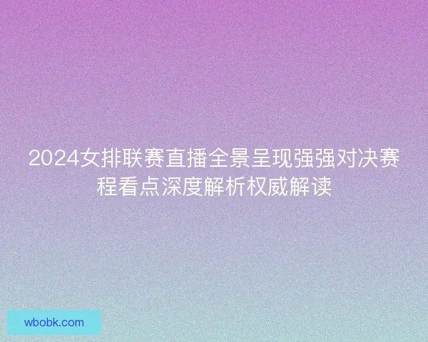 2024女排联赛直播全景呈现强强对决赛程看点深度解析权威解读