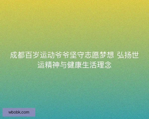 成都百岁运动爷爷坚守志愿梦想 弘扬世运精神与健康生活理念