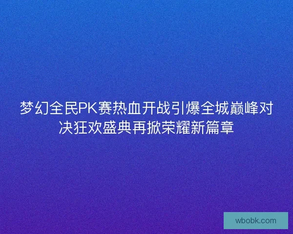 梦幻全民PK赛热血开战引爆全城巅峰对决狂欢盛典再掀荣耀新篇章