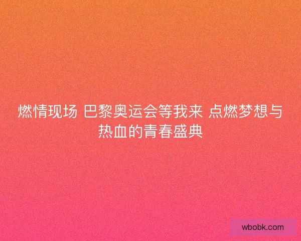 燃情现场 巴黎奥运会等我来 点燃梦想与热血的青春盛典
