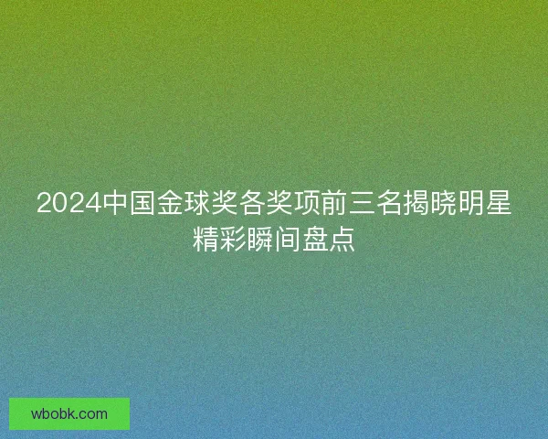 2024中国金球奖各奖项前三名揭晓明星精彩瞬间盘点