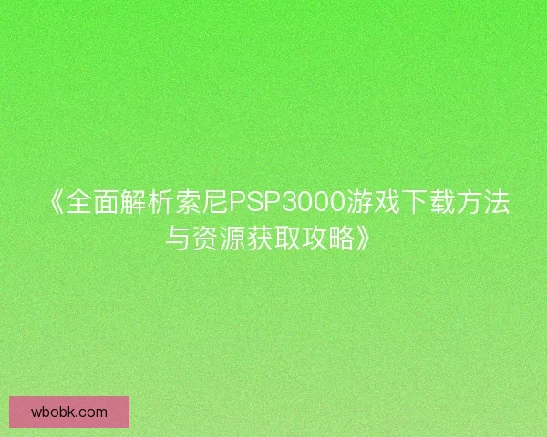 《全面解析索尼PSP3000游戏下载方法与资源获取攻略》