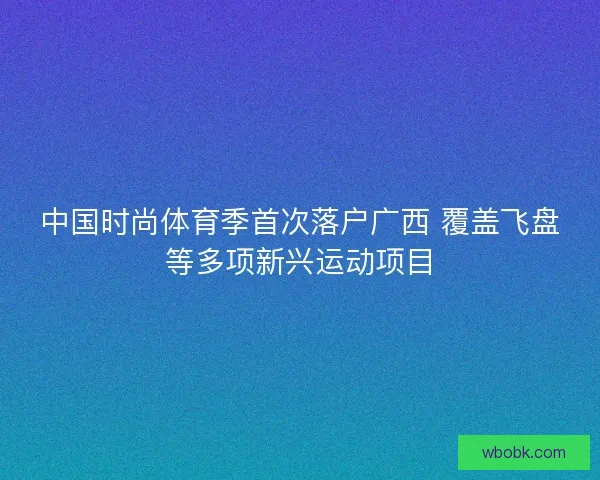 中国时尚体育季首次落户广西 覆盖飞盘等多项新兴运动项目
