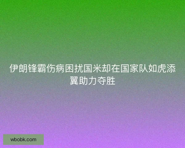 伊朗锋霸伤病困扰国米却在国家队如虎添翼助力夺胜