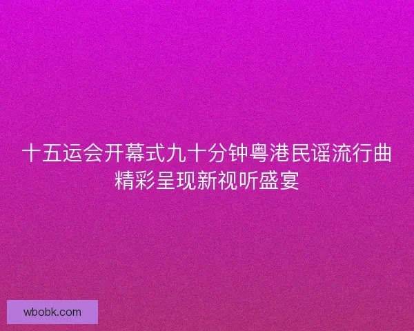 十五运会开幕式九十分钟粤港民谣流行曲精彩呈现新视听盛宴