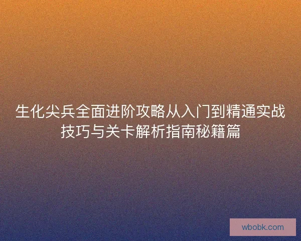 生化尖兵全面进阶攻略从入门到精通实战技巧与关卡解析指南秘籍篇