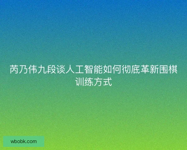 芮乃伟九段谈人工智能如何彻底革新围棋训练方式