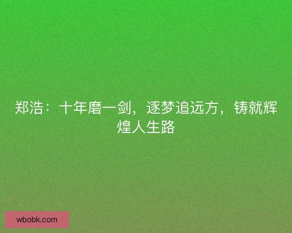郑浩：十年磨一剑，逐梦追远方，铸就辉煌人生路