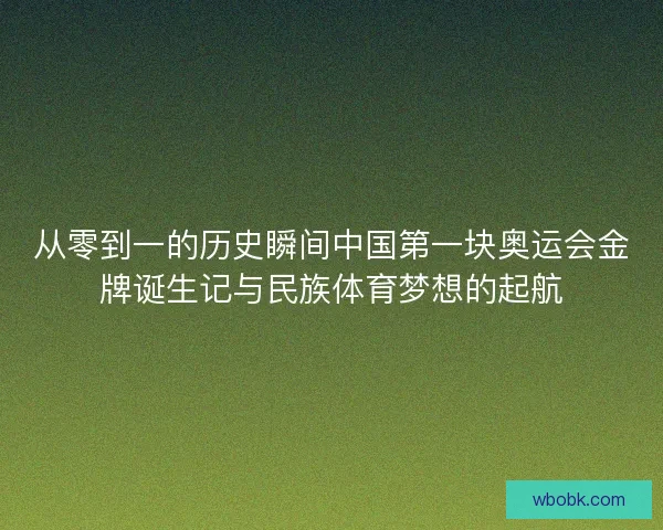 从零到一的历史瞬间中国第一块奥运会金牌诞生记与民族体育梦想的起航