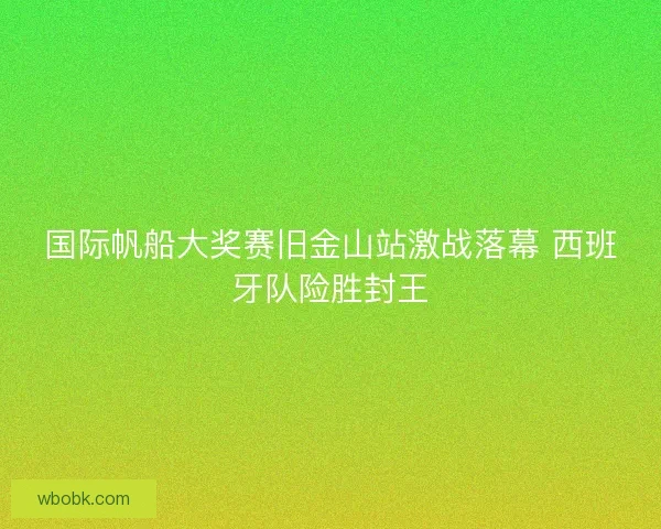 国际帆船大奖赛旧金山站激战落幕 西班牙队险胜封王