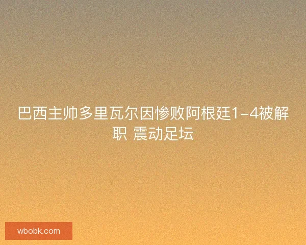 巴西主帅多里瓦尔因惨败阿根廷1-4被解职 震动足坛