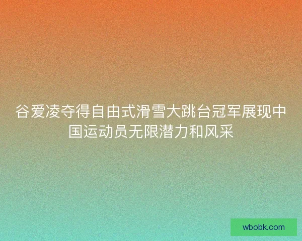 谷爱凌夺得自由式滑雪大跳台冠军展现中国运动员无限潜力和风采