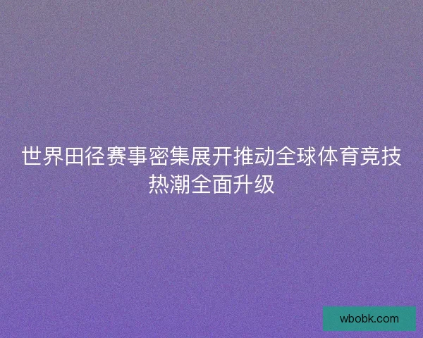 世界田径赛事密集展开推动全球体育竞技热潮全面升级