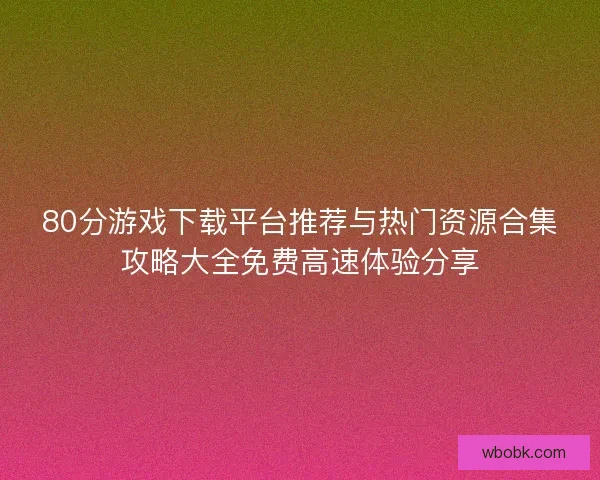 80分游戏下载平台推荐与热门资源合集攻略大全免费高速体验分享