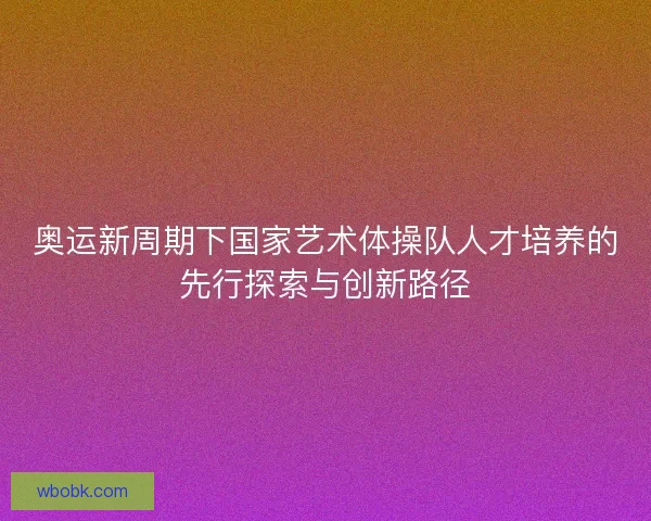 奥运新周期下国家艺术体操队人才培养的先行探索与创新路径
