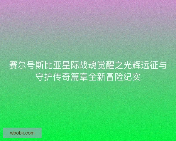 赛尔号斯比亚星际战魂觉醒之光辉远征与守护传奇篇章全新冒险纪实