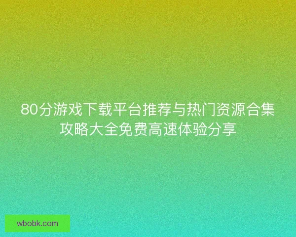 80分游戏下载平台推荐与热门资源合集攻略大全免费高速体验分享