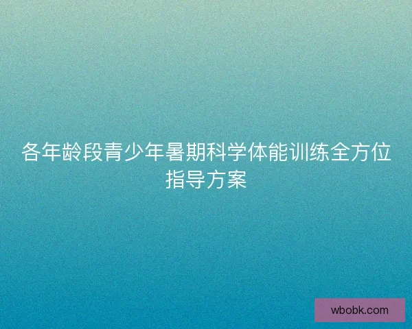 各年龄段青少年暑期科学体能训练全方位指导方案