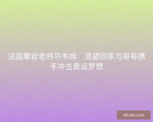 法国攀岩老将马韦姆：渴望回家与哥哥携手冲击奥运梦想