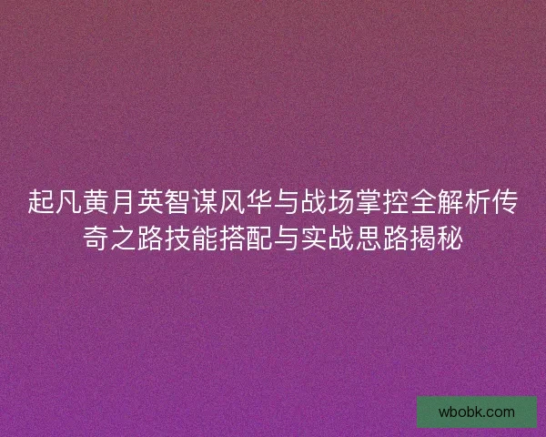 起凡黄月英智谋风华与战场掌控全解析传奇之路技能搭配与实战思路揭秘