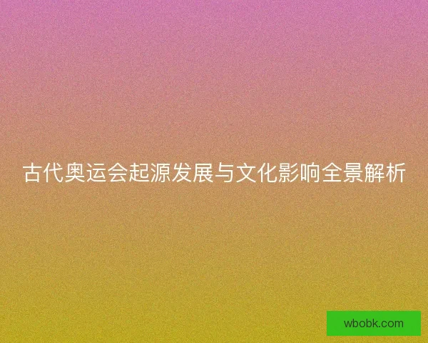 古代奥运会起源发展与文化影响全景解析