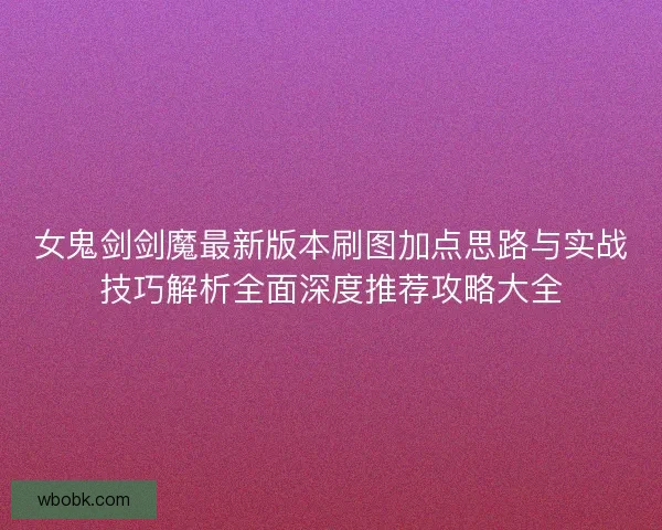 女鬼剑剑魔最新版本刷图加点思路与实战技巧解析全面深度推荐攻略大全