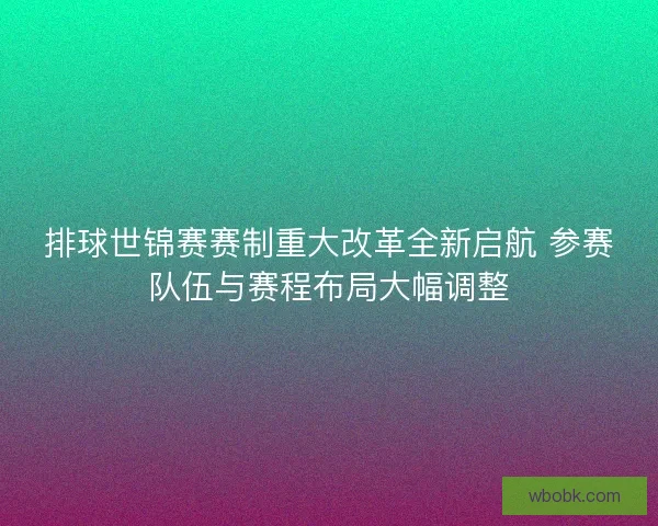 排球世锦赛赛制重大改革全新启航 参赛队伍与赛程布局大幅调整