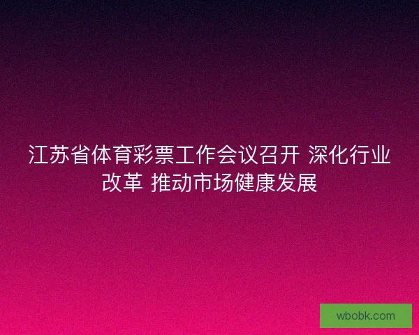 江苏省体育彩票工作会议召开 深化行业改革 推动市场健康发展