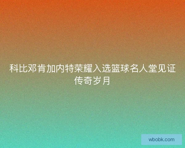 科比邓肯加内特荣耀入选篮球名人堂见证传奇岁月