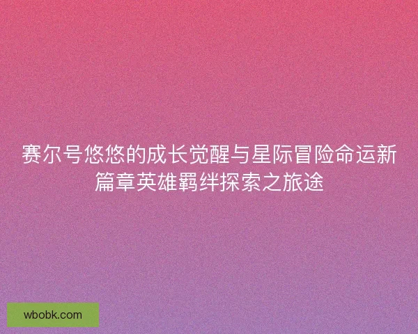 赛尔号悠悠的成长觉醒与星际冒险命运新篇章英雄羁绊探索之旅途