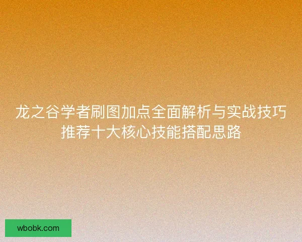龙之谷学者刷图加点全面解析与实战技巧推荐十大核心技能搭配思路