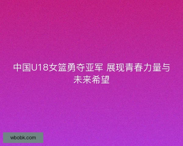 中国U18女篮勇夺亚军 展现青春力量与未来希望