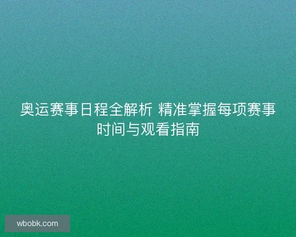 奥运赛事日程全解析 精准掌握每项赛事时间与观看指南