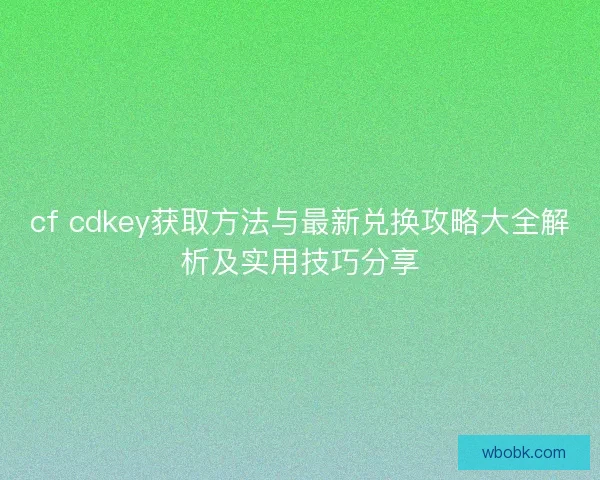 cf cdkey获取方法与最新兑换攻略大全解析及实用技巧分享
