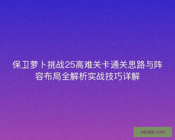 保卫萝卜挑战25高难关卡通关思路与阵容布局全解析实战技巧详解