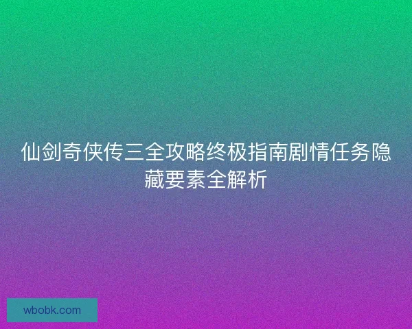 仙剑奇侠传三全攻略终极指南剧情任务隐藏要素全解析