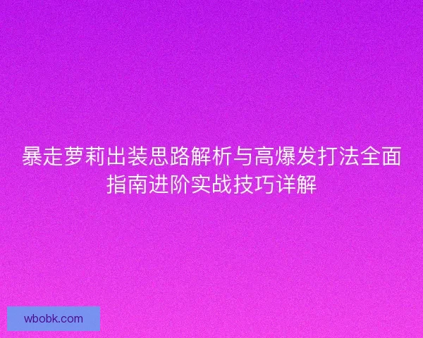暴走萝莉出装思路解析与高爆发打法全面指南进阶实战技巧详解